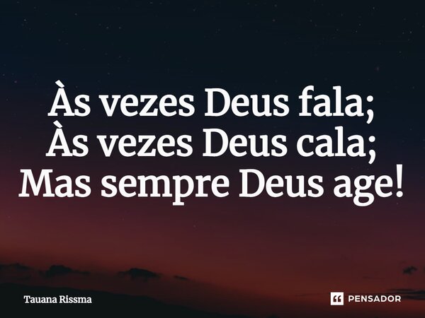 ⁠Às vezes Deus fala; Às vezes Deus cala; Mas sempre Deus age!... Frase de Tauana Rissma.