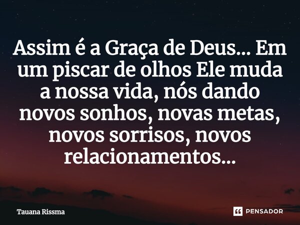 ⁠Assim é a Graça de Deus... Em um piscar de olhos Ele muda a nossa vida, nós dando novos sonhos, novas metas, novos sorrisos, novos relacionamentos...... Frase de Tauana Rissma.