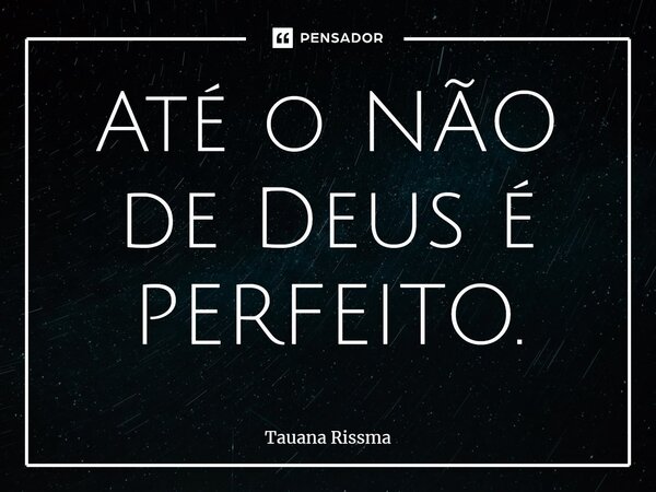 ⁠Até o NÃO de Deus é PERFEITO.... Frase de Tauana Rissma.