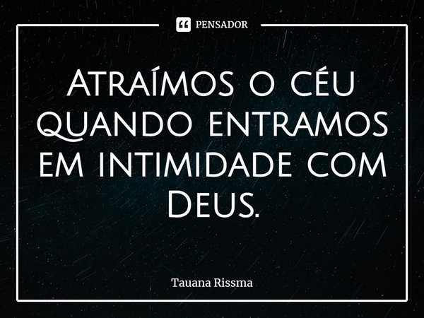 ⁠Atraímos o céu quando entramos em intimidade com Deus.... Frase de Tauana Rissma.