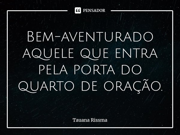 ⁠Bem-aventurado aquele que entra pela porta do quarto de oração.... Frase de Tauana Rissma.
