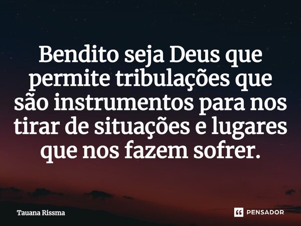 ⁠Bendito seja Deus que permite tribulações que são instrumentos para nos tirar de situações e lugares que nos fazem sofrer.... Frase de Tauana Rissma.