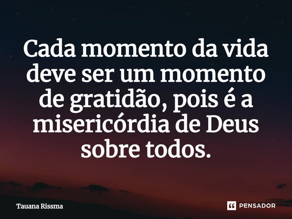 ⁠Cada momento da vida deve ser um momento de gratidão, pois é a misericórdia de Deus sobre todos.... Frase de Tauana Rissma.