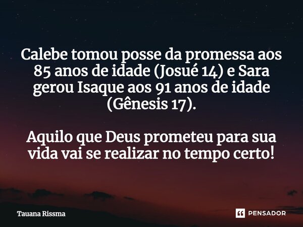 ⁠Calebe tomou posse da promessa aos 85 anos de idade (Josué 14) e Sara gerou Isaque aos 91 anos de idade (Gênesis 17). Aquilo que Deus prometeu para sua vida va... Frase de Tauana Rissma.