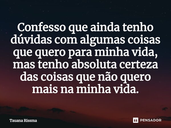 ⁠Confesso que ainda tenho dúvidas com algumas coisas que quero para minha vida, mas tenho absoluta certeza das coisas que não quero mais na minha vida.... Frase de Tauana Rissma.