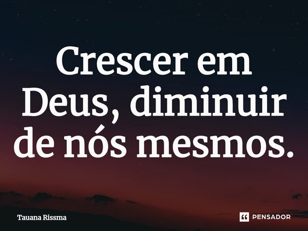 ⁠Crescer em Deus, diminuir de nós mesmos.... Frase de Tauana Rissma.