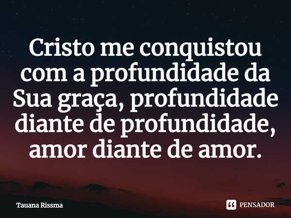 ⁠Cristo me conquistou com a profundidade da Sua graça, profundidade diante de profundidade, amor diante de amor.... Frase de Tauana Rissma.