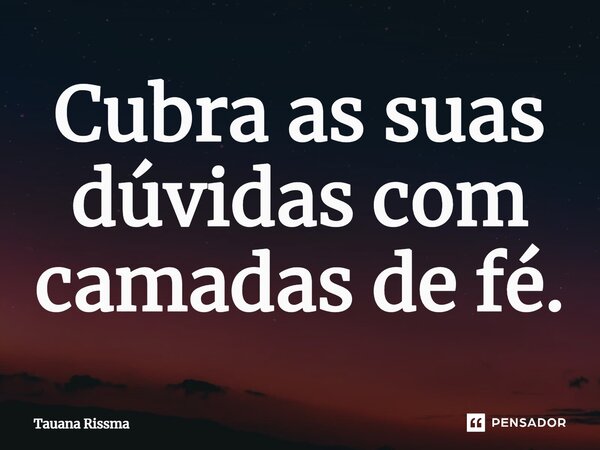 ⁠Cubra as suas dúvidas com camadas de fé.... Frase de Tauana Rissma.