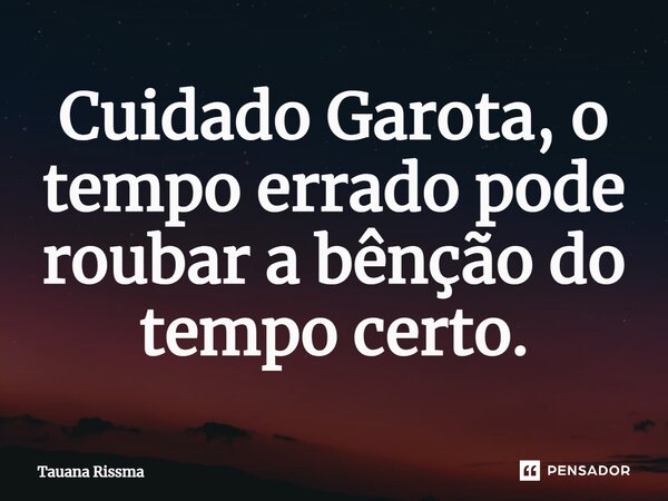 ⁠Cuidado Garota, o tempo errado pode roubar a bênção do tempo certo.... Frase de Tauana Rissma.