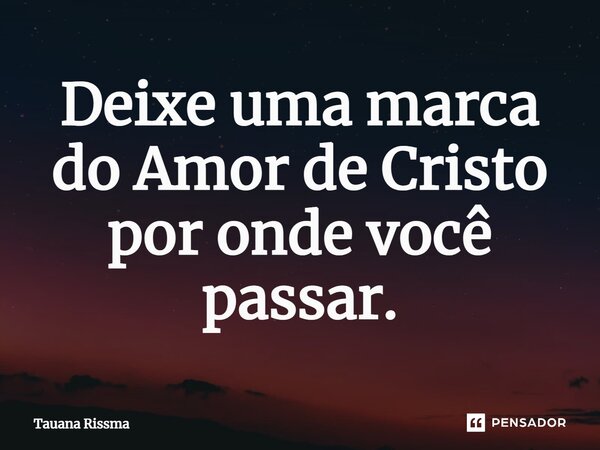 ⁠Deixe uma marca do Amor de Cristo por onde você passar.... Frase de Tauana Rissma.
