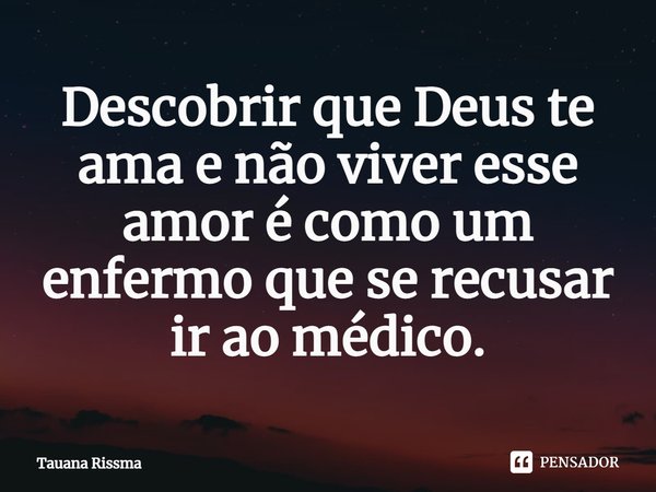 ⁠Descobrir que Deus te ama e não viver esse amor é como um enfermo que se recusar ir ao médico.... Frase de Tauana Rissma.