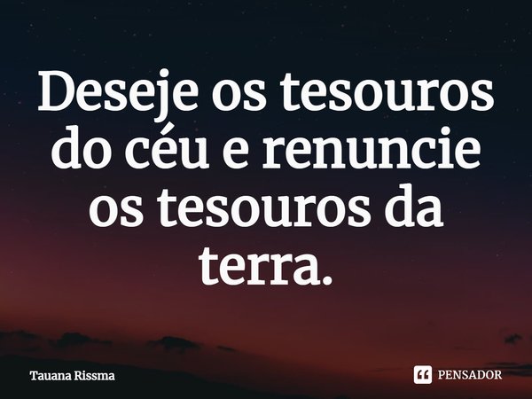 ⁠Deseje os tesouros do céu e renuncie os tesouros da terra.... Frase de Tauana Rissma.