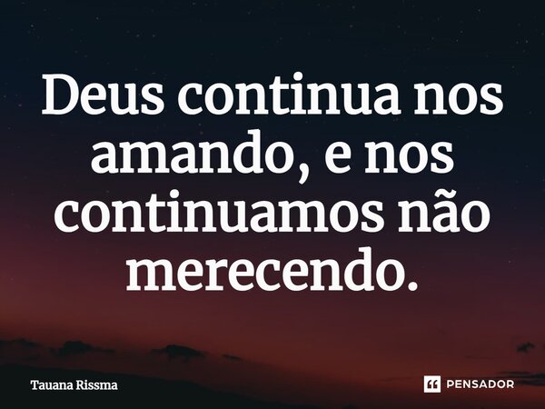 ⁠Deus continua nos amando, e nos continuamos não merecendo.... Frase de Tauana Rissma.