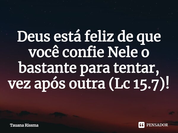 ⁠Deus está feliz de que você confie Nele o bastante para tentar, vez após outra (Lc 15.7)!... Frase de Tauana Rissma.