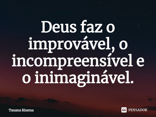 ⁠Deus faz o improvável, o incompreensível e o inimaginável.... Frase de Tauana Rissma.