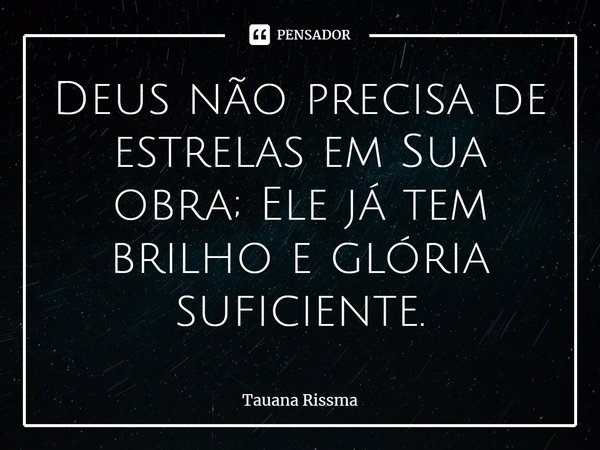 ⁠Deus não precisa de estrelas em Sua obra‬; Ele já tem ‎brilho‬ e ‪glória‬ suficiente.... Frase de Tauana Rissma.