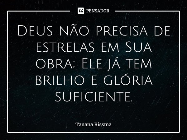 ⁠Deus não precisa de estrelas em Sua obra‬; Ele já tem ‎brilho‬ e ‪glória‬ suficiente.... Frase de Tauana Rissma.