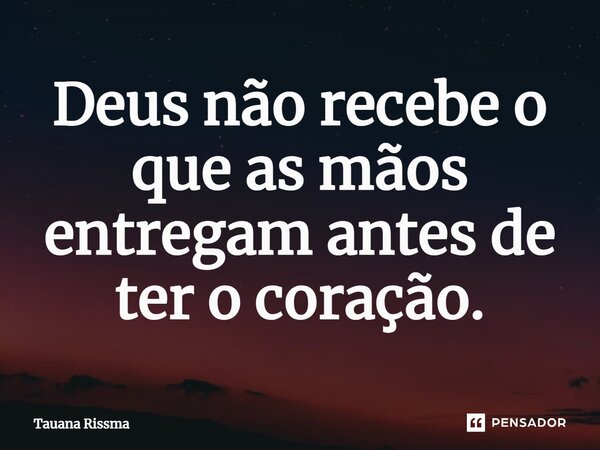 ⁠Deus não recebe o que as mãos entregam antes de ter o coração.... Frase de Tauana Rissma.