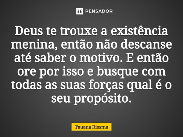 ⁠Deus te trouxe a existência menina, então não descanse até saber o motivo. E então ore por isso e busque com todas as suas forças qual é o seu propósito.... Frase de Tauana Rissma.