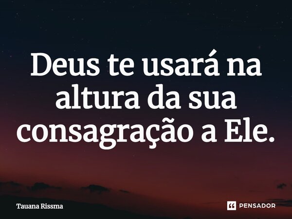 ⁠Deus te usará na altura da sua consagração a Ele.... Frase de Tauana Rissma.