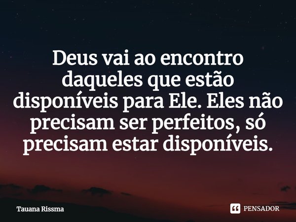 ⁠Deus vai ao encontro daqueles que estão disponíveis para Ele. Eles não precisam ser perfeitos, só precisam estar disponíveis.... Frase de Tauana Rissma.