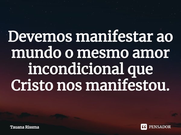 ⁠Devemos manifestar ao mundo o mesmo amor incondicional que Cristo nos manifestou.... Frase de Tauana Rissma.