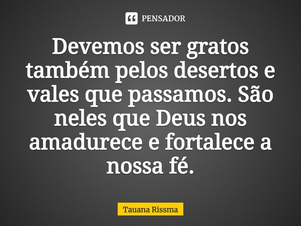 ⁠Devemos ser gratos também pelos desertos e vales que passamos. São neles que Deus nos amadurece e fortalece a nossa fé.... Frase de Tauana Rissma.