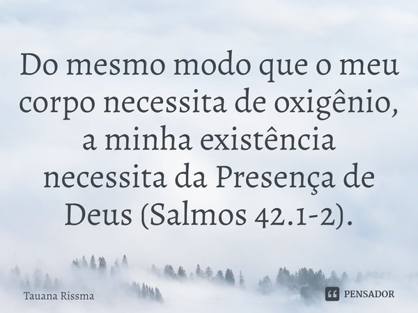 ⁠Do mesmo modo que o meu corpo necessita de oxigênio, a minha existência necessita da Presença de Deus (Salmos 42.1-2).... Frase de Tauana Rissma.