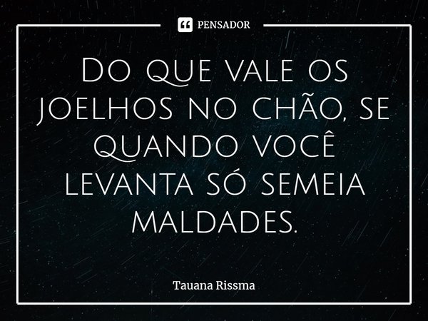 ⁠Do que vale os joelhos no chão, se quando você levanta só semeia maldades.... Frase de Tauana Rissma.