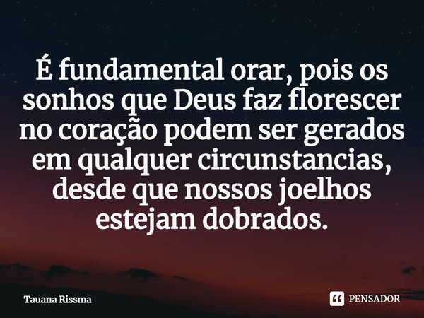 ⁠É fundamental orar, pois os sonhos que Deus faz florescer no coração podem ser gerados em qualquer circunstancias, desde que nossos joelhos estejam dobrados.... Frase de Tauana Rissma.