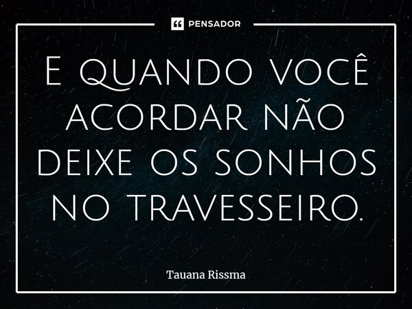 ⁠E quando você acordar não deixe os sonhos no travesseiro.... Frase de Tauana Rissma.