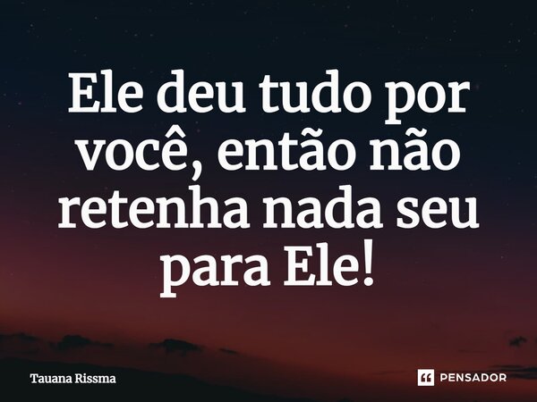 Ele deu tudo por você, então não retenha nada seu para Ele!⁠... Frase de Tauana Rissma.