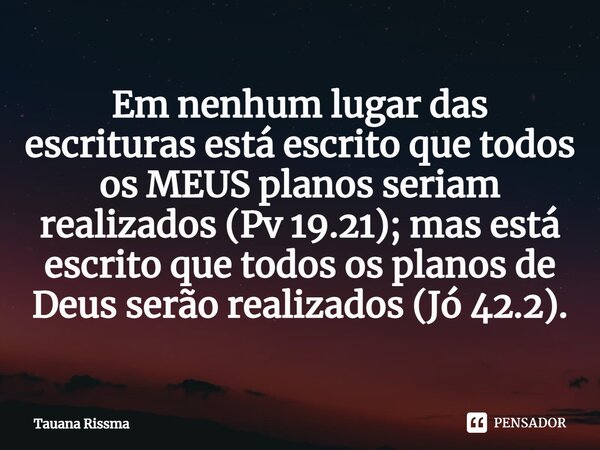 ⁠Em nenhum lugar das escrituras está escrito que todos os MEUS planos seriam realizados (Pv 19.21); mas está escrito que todos os planos de Deus serão realizado... Frase de Tauana Rissma.