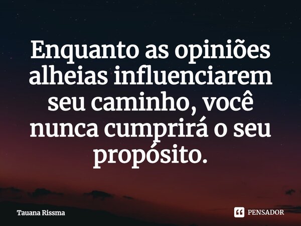 ⁠Enquanto as opiniões alheias influenciarem seu caminho, você nunca cumprirá o seu propósito.... Frase de Tauana Rissma.