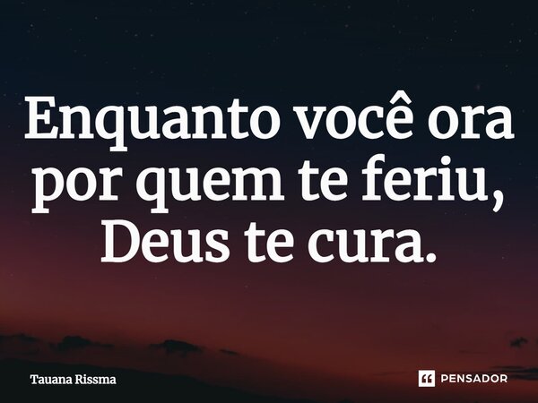 ⁠Enquanto você ora por quem te feriu, Deus te cura.... Frase de Tauana Rissma.