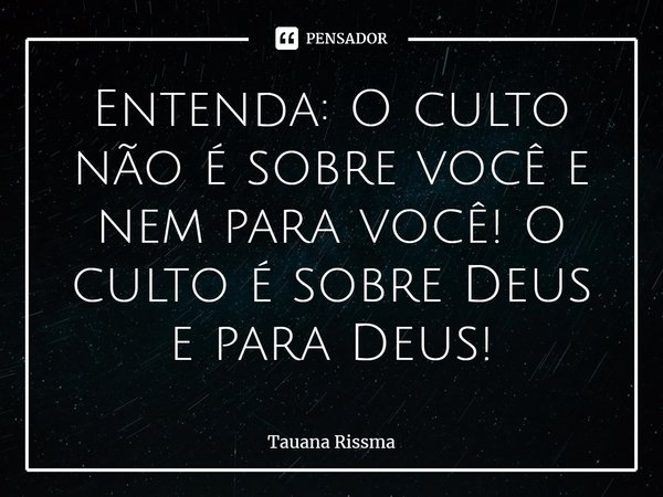 ⁠Entenda: O culto não é sobre você e nem para você! O culto é sobre Deus e para Deus!... Frase de Tauana Rissma.