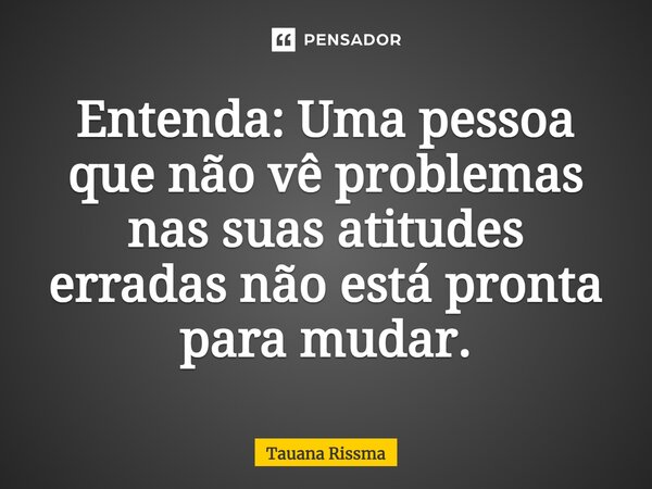 Entenda: Uma pessoa que não vê problemas nas suas atitudes erradas não está pronta para mudar.⁠... Frase de Tauana Rissma.