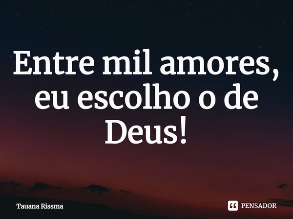 ⁠Entre mil amores, eu escolho o de Deus!... Frase de Tauana Rissma.