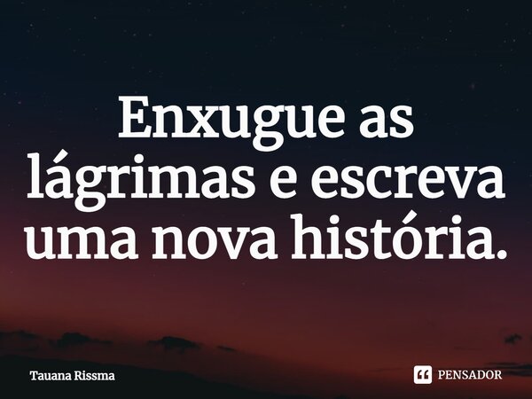 ⁠Enxugue as lágrimas e escreva uma nova história.... Frase de Tauana Rissma.