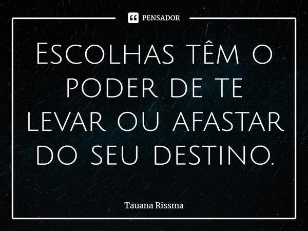 ⁠Escolhas têm o poder de te levar ou afastar do seu destino.... Frase de Tauana Rissma.