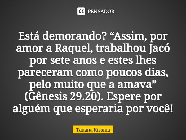 ⁠Está demorando? “Assim, por amor a Raquel, trabalhou Jacó por sete anos e estes lhes pareceram como poucos dias, pelo muito que a amava” (Gênesis 29.20). Esper... Frase de Tauana Rissma.