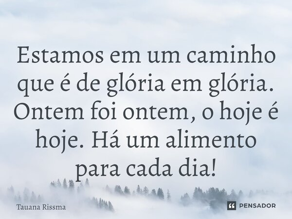 ⁠Estamos em um caminho que é de glória em glória. Ontem foi ontem, o hoje é hoje. Há um alimento para cada dia!... Frase de Tauana Rissma.