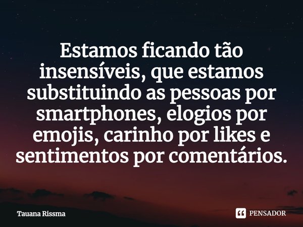 ⁠Estamos ficando tão insensíveis, que estamos substituindo as pessoas por smartphones, elogios por emojis, carinho por likes e sentimentos por comentários.... Frase de Tauana Rissma.