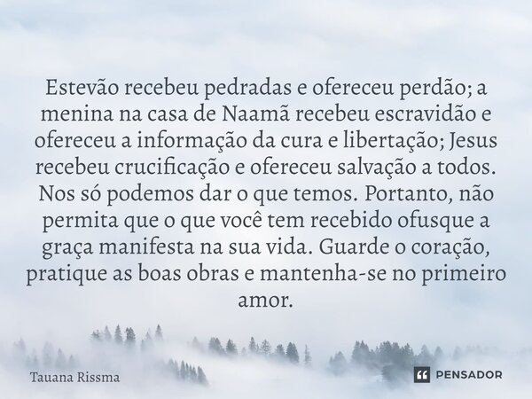 ⁠Estevão recebeu pedradas e ofereceu perdão; a menina na casa de Naamã recebeu escravidão e ofereceu a informação da cura e libertação; Jesus recebeu crucificaç... Frase de Tauana Rissma.