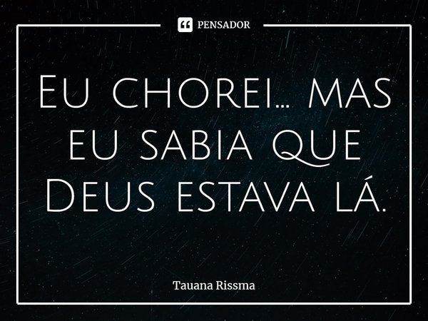 ⁠Eu chorei... mas eu sabia que Deus estava lá.... Frase de Tauana Rissma.