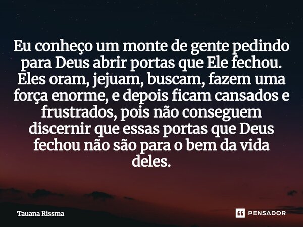 Eu conheço um monte de gente pedindo para Deus abrir portas que Ele fechou. Eles oram, jejuam, buscam, fazem uma força enorme, e depois ficam cansados e frustr... Frase de Tauana Rissma.