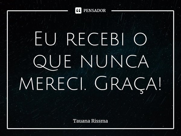 ⁠Eu recebi o que nunca mereci. Graça!... Frase de Tauana Rissma.