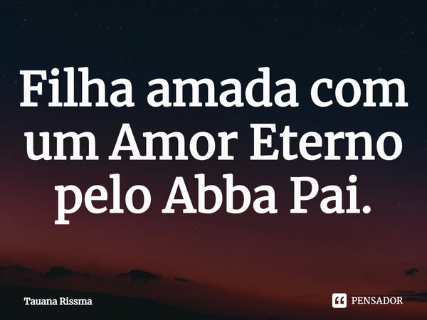 ⁠Filha amada com um Amor Eterno pelo Abba Pai.... Frase de Tauana Rissma.