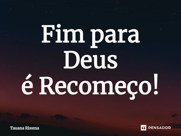 ⁠Fim para Deus é Recomeço!... Frase de Tauana Rissma.