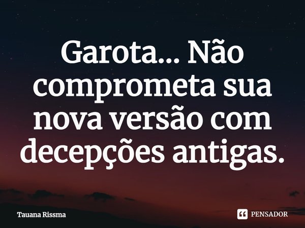 ⁠Garota... Não comprometa sua nova versão com decepções antigas.... Frase de Tauana Rissma.